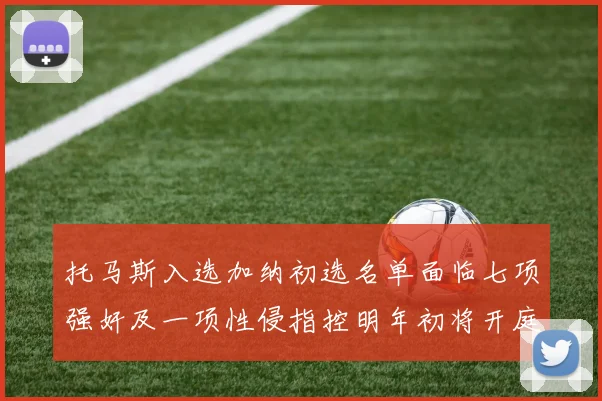 托马斯入选加纳初选名单面临七项强奸及一项性侵指控明年初将开庭审理
