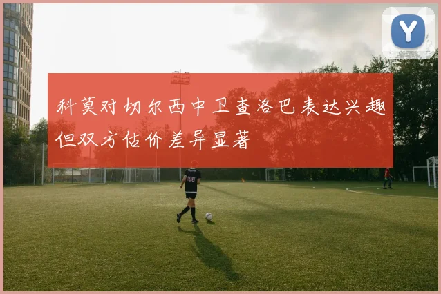 科莫对切尔西中卫查洛巴表达兴趣但双方估价差异显著