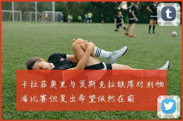 卡拉菲奥里与莫斯克拉缺席对利物浦比赛但复出希望依然在前