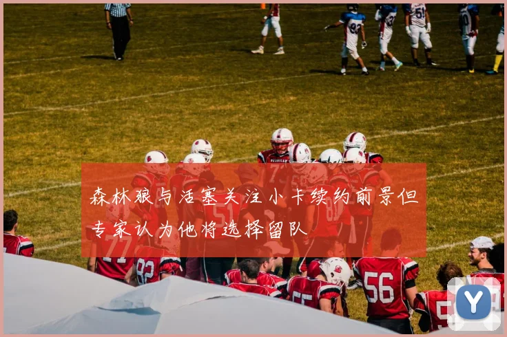 森林狼与活塞关注小卡续约前景但专家认为他将选择留队