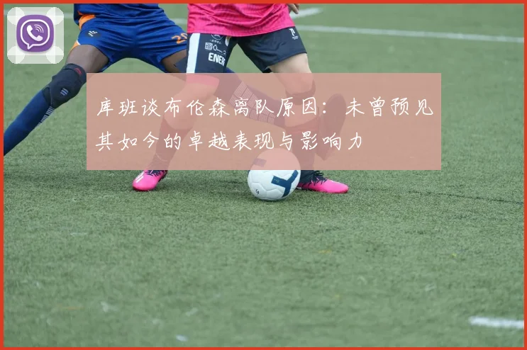 库班谈布伦森离队原因：未曾预见其如今的卓越表现与影响力