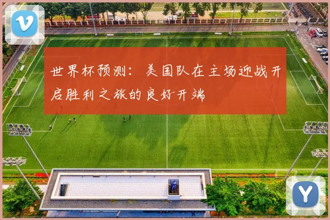 世界杯预测：美国队在主场迎战开启胜利之旅的良好开端
