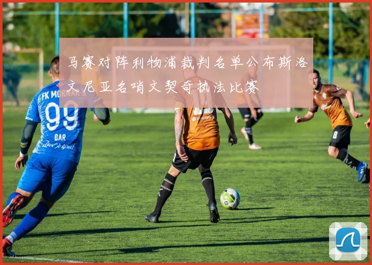 马赛对阵利物浦裁判名单公布斯洛文尼亚名哨文契奇执法比赛