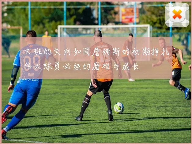 文班的失利如同詹姆斯的初期挣扎伟大球员必经的磨难与成长