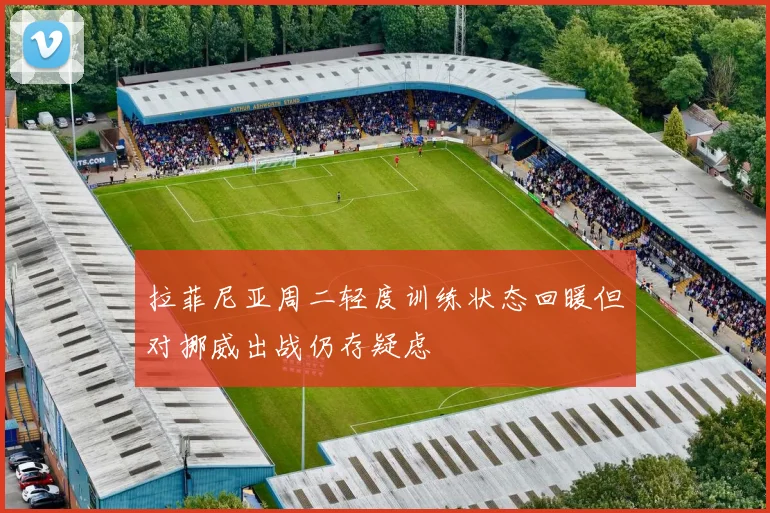 拉菲尼亚周二轻度训练状态回暖但对挪威出战仍存疑虑