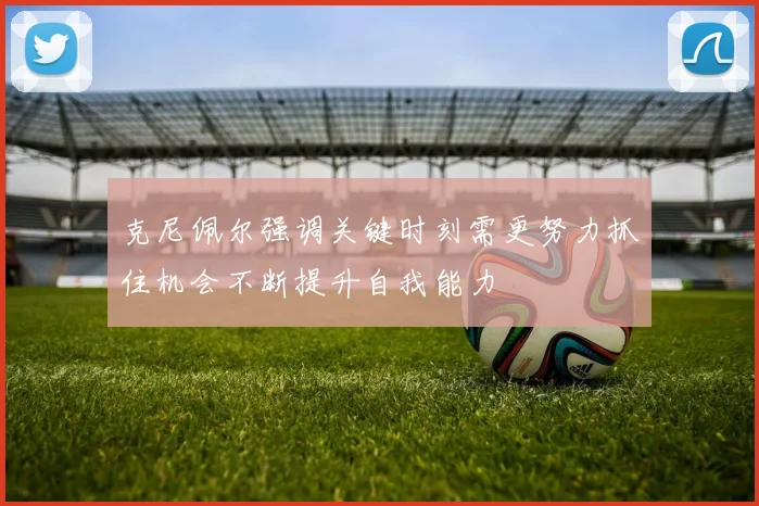 克尼佩尔强调关键时刻需更努力抓住机会不断提升自我能力