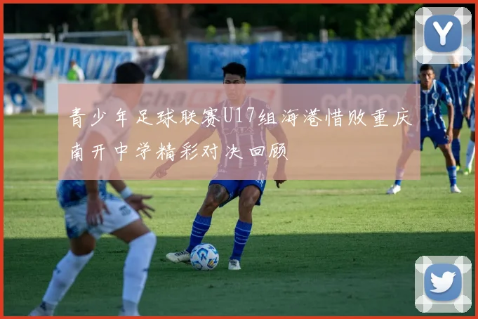 青少年足球联赛U17组海港惜败重庆南开中学精彩对决回顾