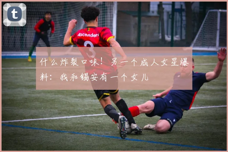 什么炸裂口味！另一个成人女星爆料：我和锡安有一个女儿