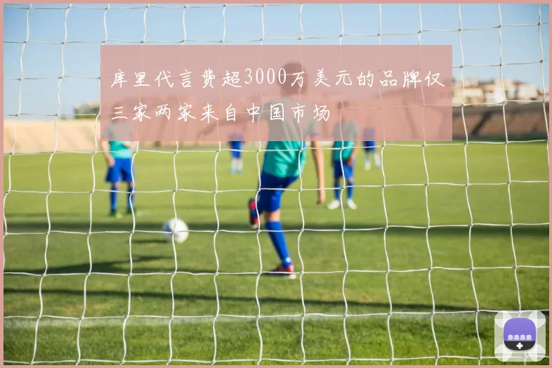 库里代言费超3000万美元的品牌仅三家两家来自中国市场