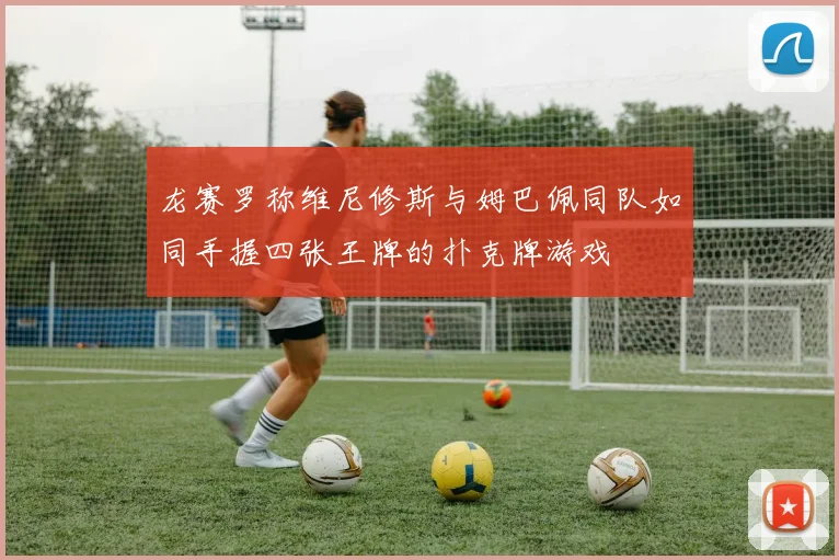 龙赛罗称维尼修斯与姆巴佩同队如同手握四张王牌的扑克牌游戏
