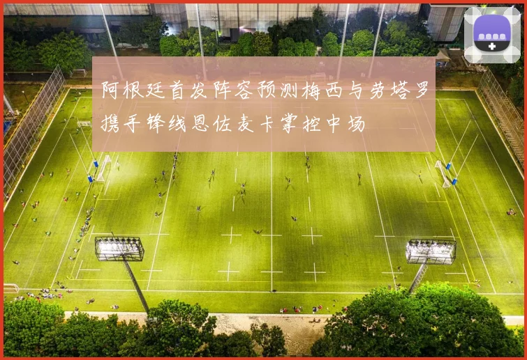 阿根廷首发阵容预测梅西与劳塔罗携手锋线恩佐麦卡掌控中场