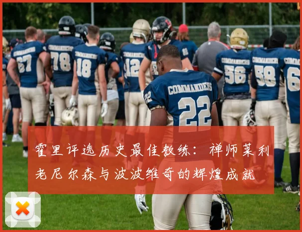 霍里评选历史最佳教练：禅师莱利老尼尔森与波波维奇的辉煌成就
