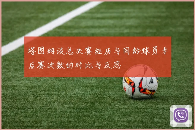 塔图姆谈总决赛经历与同龄球员季后赛次数的对比与反思