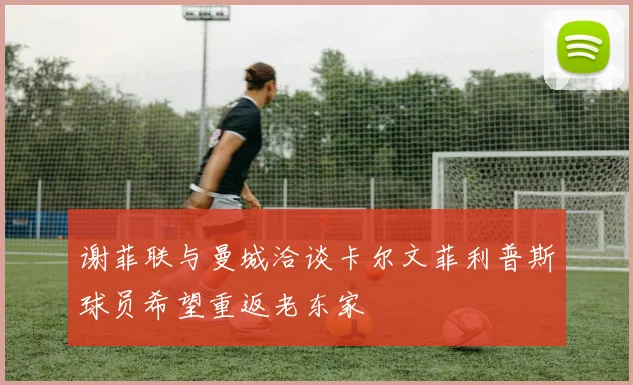谢菲联与曼城洽谈卡尔文菲利普斯球员希望重返老东家