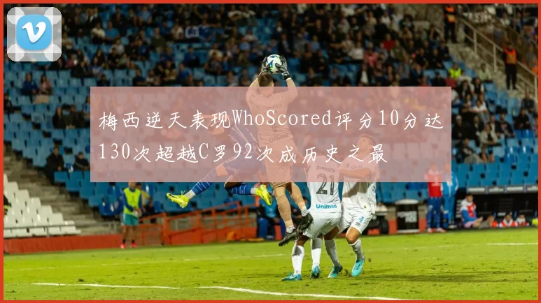 梅西逆天表现WhoScored评分10分达130次超越C罗92次成历史之最