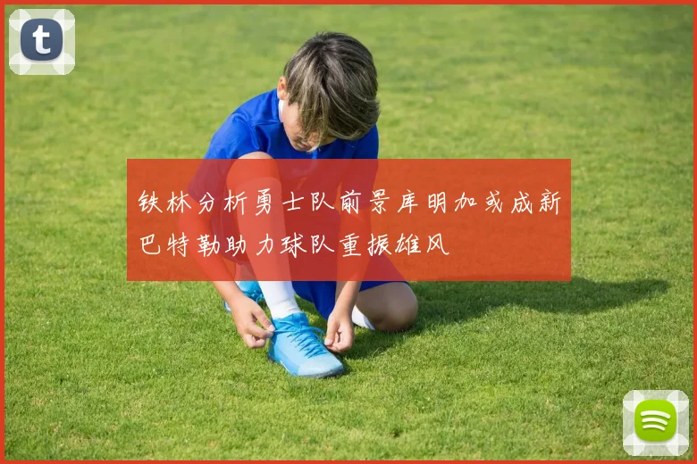 铁林分析勇士队前景库明加或成新巴特勒助力球队重振雄风