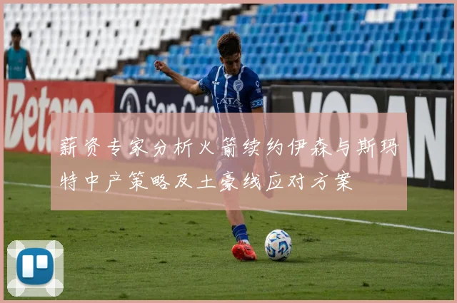 薪资专家分析火箭续约伊森与斯玛特中产策略及土豪线应对方案