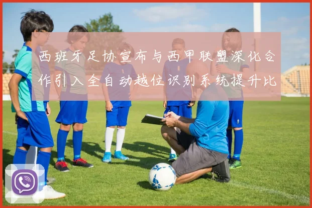 西班牙足协宣布与西甲联盟深化合作引入全自动越位识别系统提升比赛公正性
