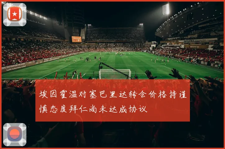 埃因霍温对塞巴里达转会价格持谨慎态度拜仁尚未达成协议