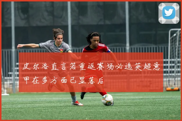 皮尔洛直言若重返赛场必选英超意甲在多方面已显落后