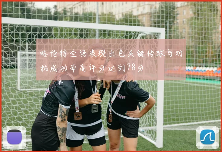 略伦特全场表现出色关键传球与对抗成功率高评分达到78分