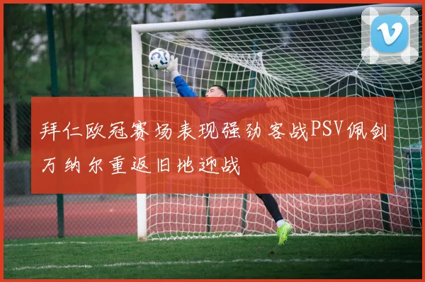 拜仁欧冠赛场表现强劲客战PSV佩剑万纳尔重返旧地迎战