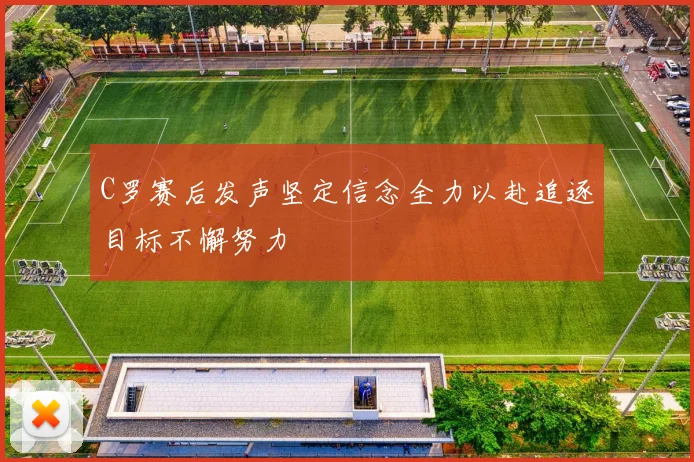 C罗赛后发声坚定信念全力以赴追逐目标不懈努力