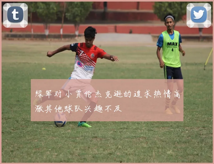绿军对小贾伦杰克逊的追求热情高涨其他球队兴趣不及