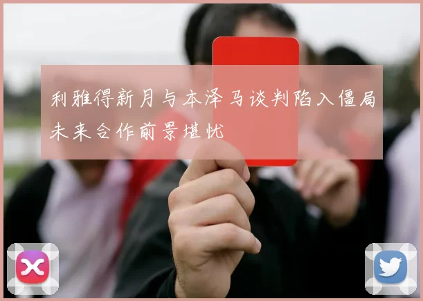 利雅得新月与本泽马谈判陷入僵局未来合作前景堪忧