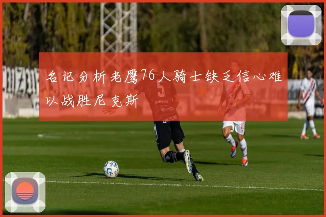名记分析老鹰76人骑士缺乏信心难以战胜尼克斯