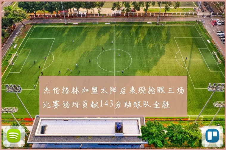 杰伦格林加盟太阳后表现抢眼三场比赛场均贡献143分助球队全胜