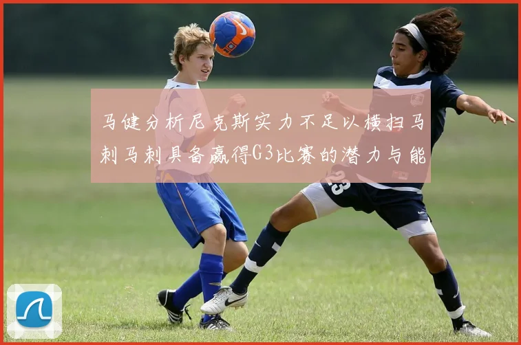 马健分析尼克斯实力不足以横扫马刺马刺具备赢得G3比赛的潜力与能力