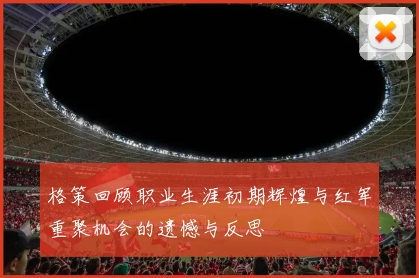 格策回顾职业生涯初期辉煌与红军重聚机会的遗憾与反思