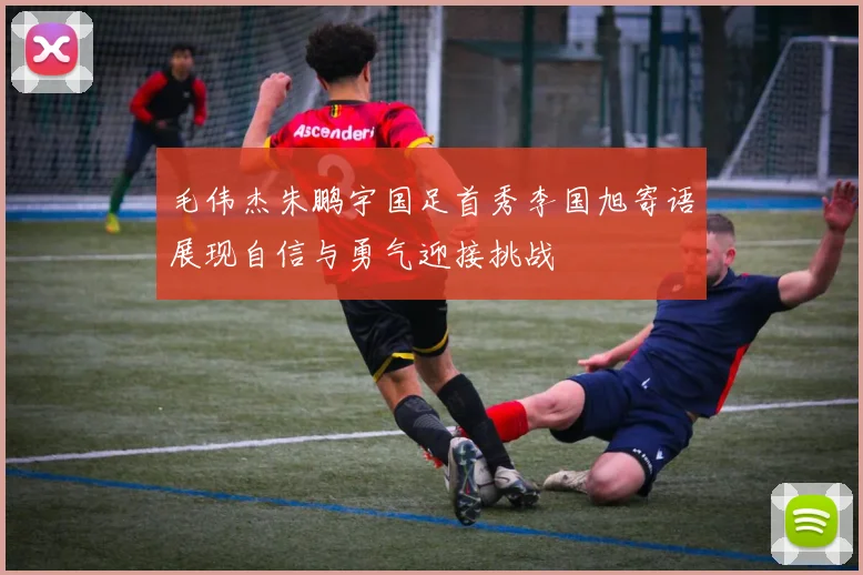 毛伟杰朱鹏宇国足首秀李国旭寄语展现自信与勇气迎接挑战