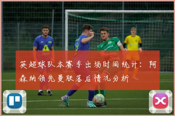 英超球队本赛季出场时间统计：阿森纳领先曼联落后情况分析