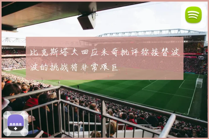 比克斯塔夫回应米奇批评称接替波波的挑战将非常艰巨