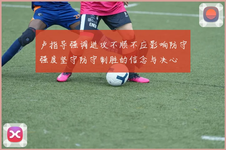 卢指导强调进攻不顺不应影响防守强度坚守防守制胜的信念与决心