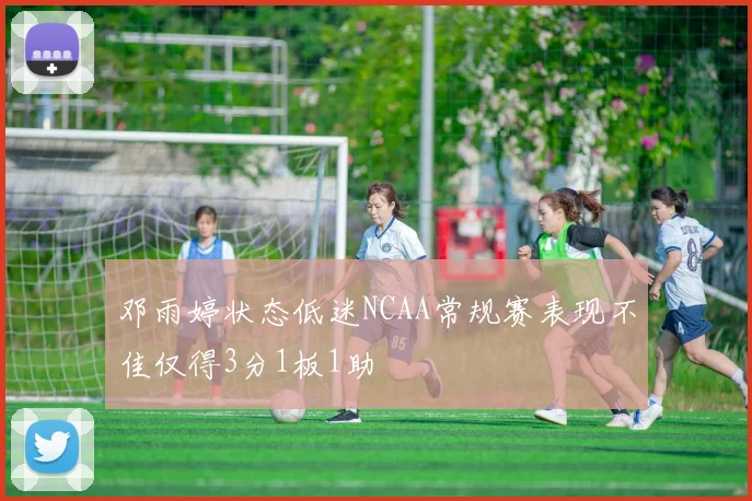 邓雨婷状态低迷NCAA常规赛表现不佳仅得3分1板1助