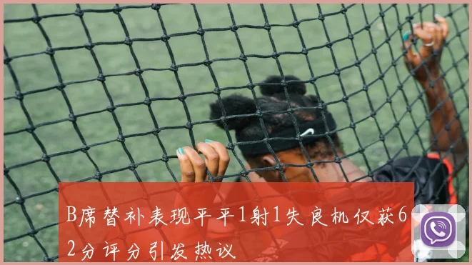 B席替补表现平平1射1失良机仅获62分评分引发热议
