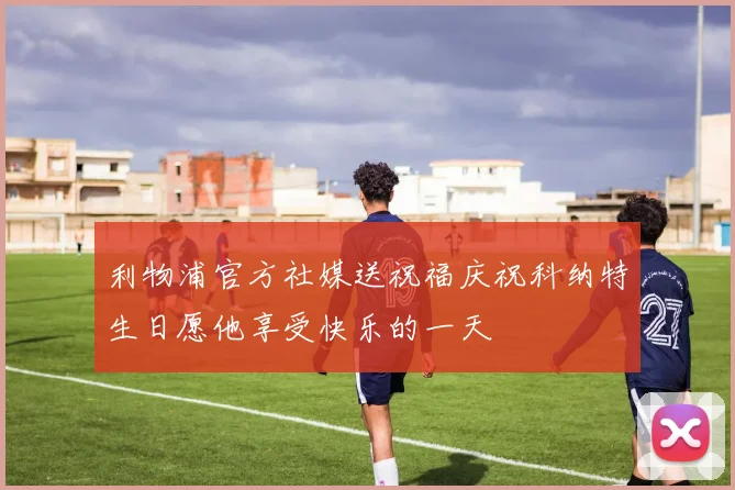 利物浦官方社媒送祝福庆祝科纳特生日愿他享受快乐的一天