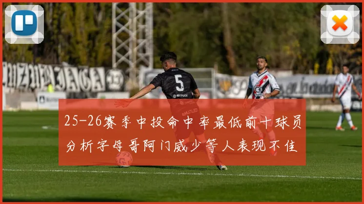 25-26赛季中投命中率最低前十球员分析字母哥阿门威少等人表现不佳